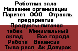 Работник зала › Название организации ­ Паритет, ООО › Отрасль предприятия ­ Продукты питания, табак › Минимальный оклад ­ 1 - Все города Работа » Вакансии   . Тыва респ.,Ак-Довурак г.